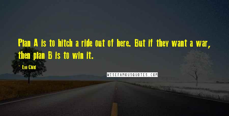 Lee Child Quotes: Plan A is to hitch a ride out of here. But if they want a war, then plan B is to win it.