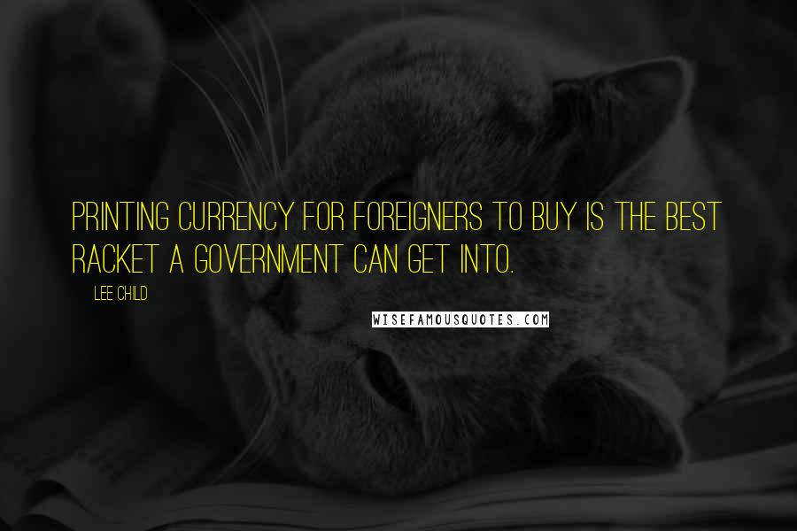 Lee Child Quotes: Printing currency for foreigners to buy is the best racket a government can get into.