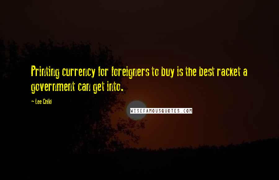 Lee Child Quotes: Printing currency for foreigners to buy is the best racket a government can get into.