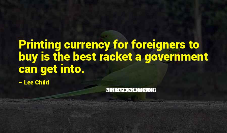 Lee Child Quotes: Printing currency for foreigners to buy is the best racket a government can get into.