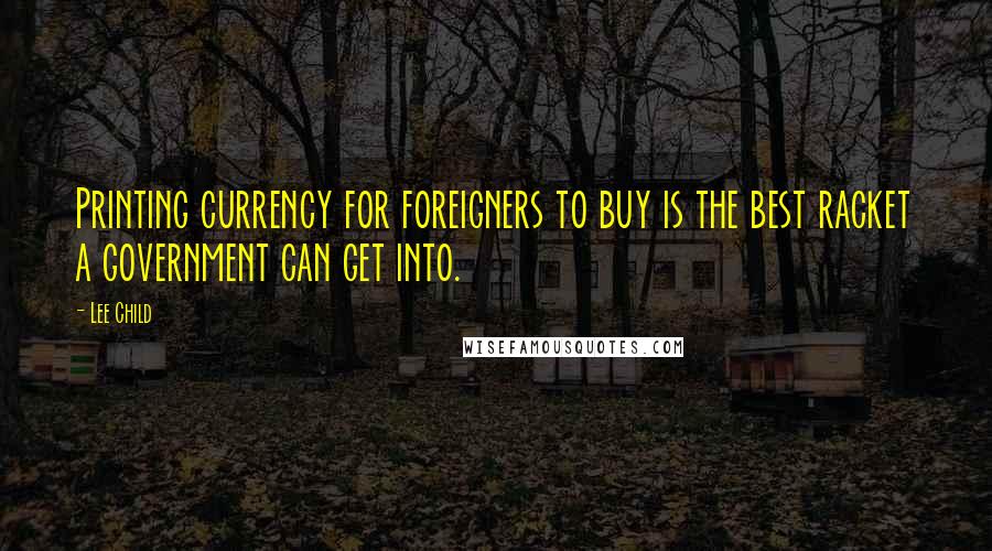 Lee Child Quotes: Printing currency for foreigners to buy is the best racket a government can get into.