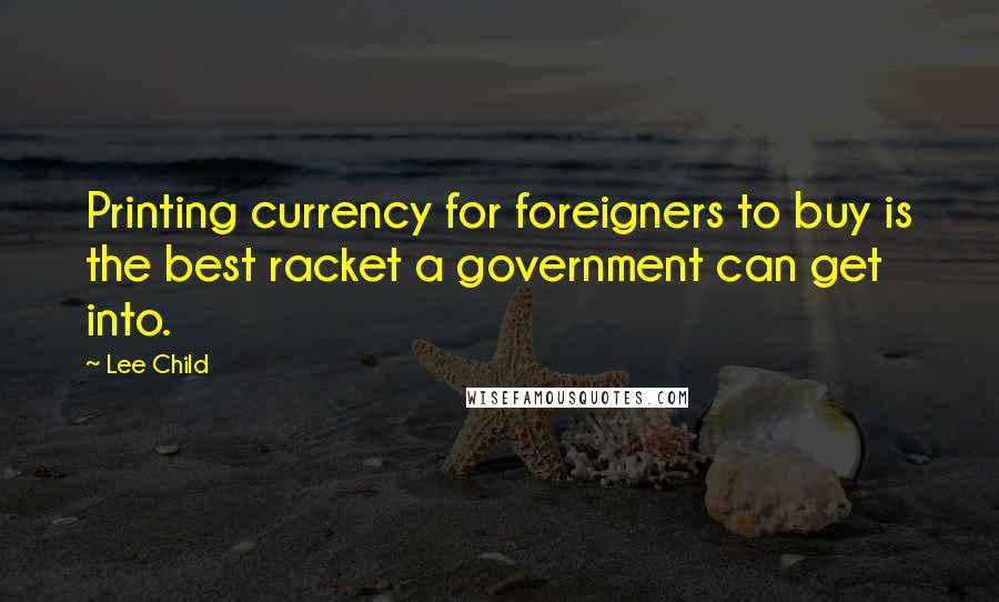 Lee Child Quotes: Printing currency for foreigners to buy is the best racket a government can get into.