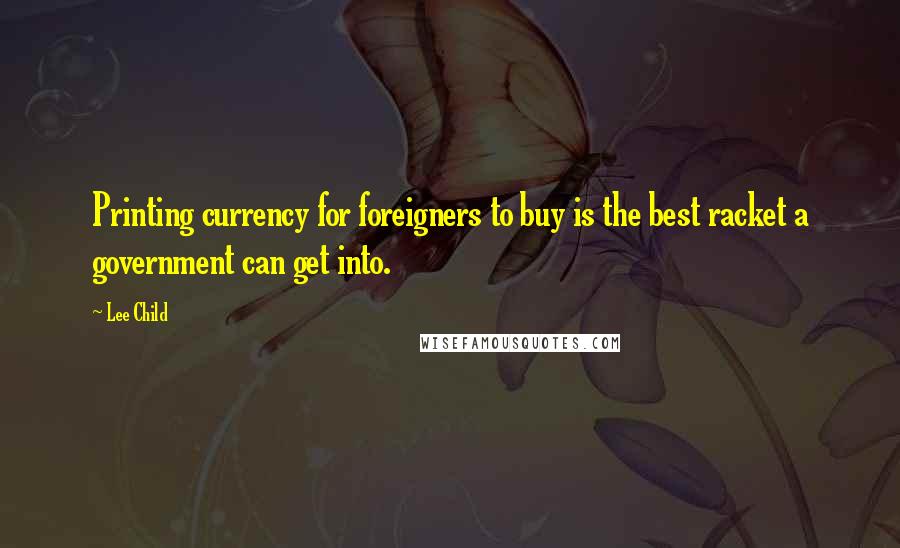 Lee Child Quotes: Printing currency for foreigners to buy is the best racket a government can get into.