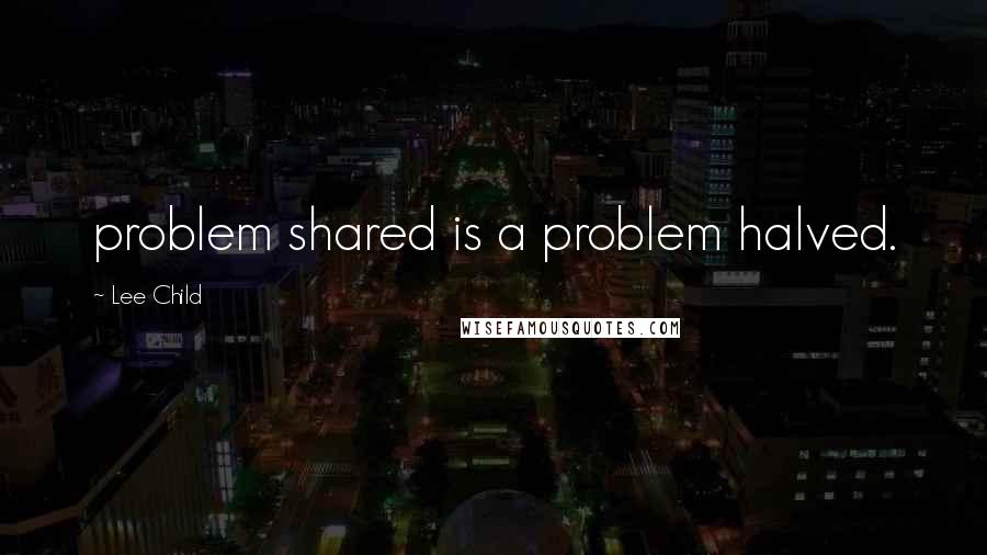 Lee Child Quotes: problem shared is a problem halved.