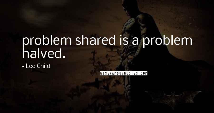 Lee Child Quotes: problem shared is a problem halved.