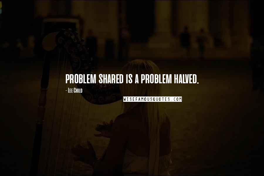 Lee Child Quotes: problem shared is a problem halved.