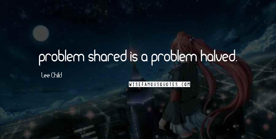 Lee Child Quotes: problem shared is a problem halved.