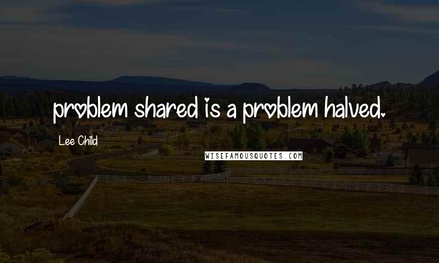 Lee Child Quotes: problem shared is a problem halved.