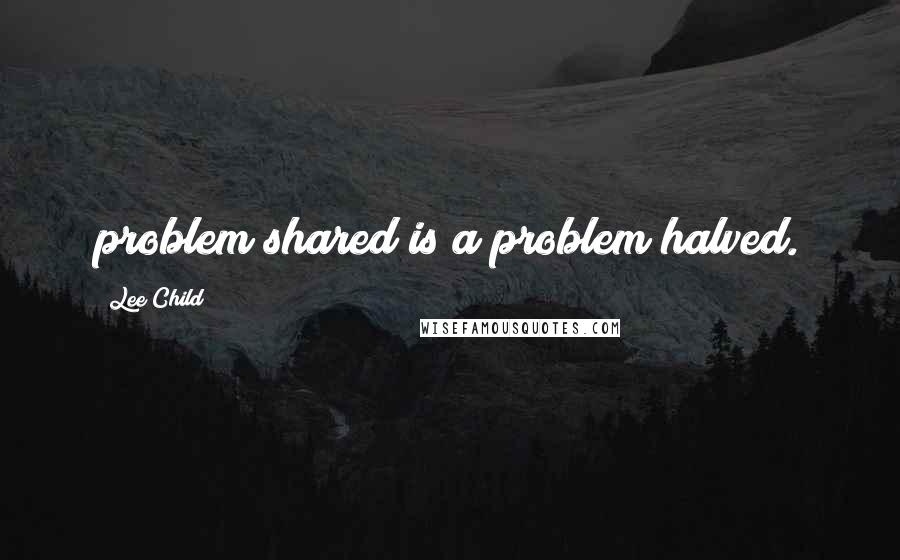 Lee Child Quotes: problem shared is a problem halved.