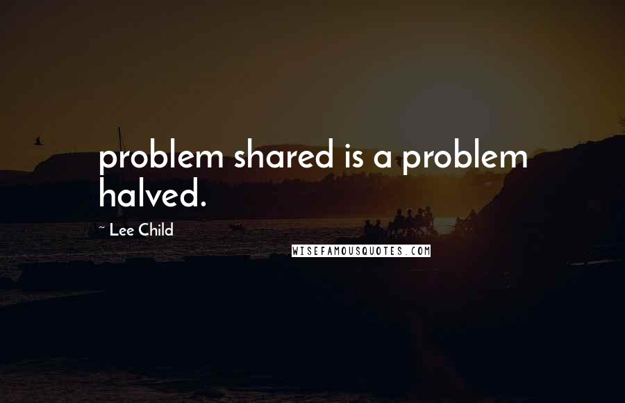 Lee Child Quotes: problem shared is a problem halved.