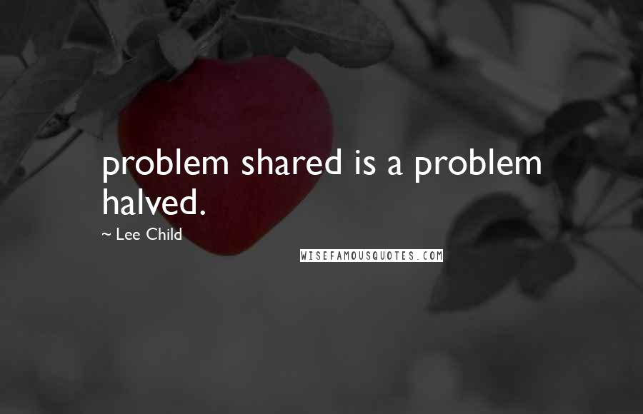 Lee Child Quotes: problem shared is a problem halved.