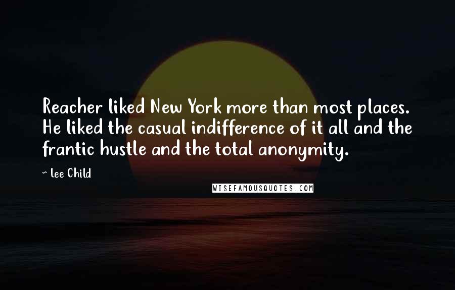 Lee Child Quotes: Reacher liked New York more than most places. He liked the casual indifference of it all and the frantic hustle and the total anonymity.