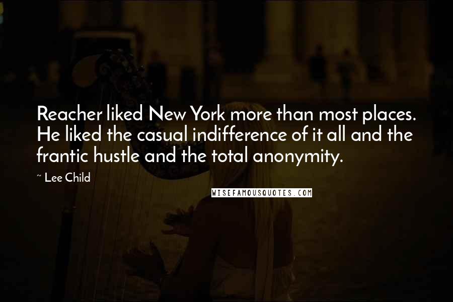 Lee Child Quotes: Reacher liked New York more than most places. He liked the casual indifference of it all and the frantic hustle and the total anonymity.