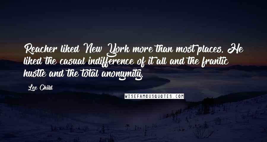 Lee Child Quotes: Reacher liked New York more than most places. He liked the casual indifference of it all and the frantic hustle and the total anonymity.