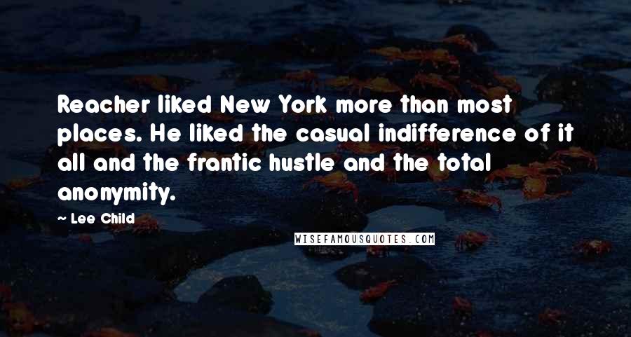 Lee Child Quotes: Reacher liked New York more than most places. He liked the casual indifference of it all and the frantic hustle and the total anonymity.