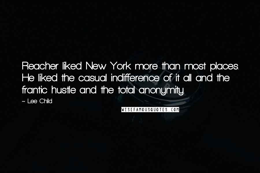 Lee Child Quotes: Reacher liked New York more than most places. He liked the casual indifference of it all and the frantic hustle and the total anonymity.