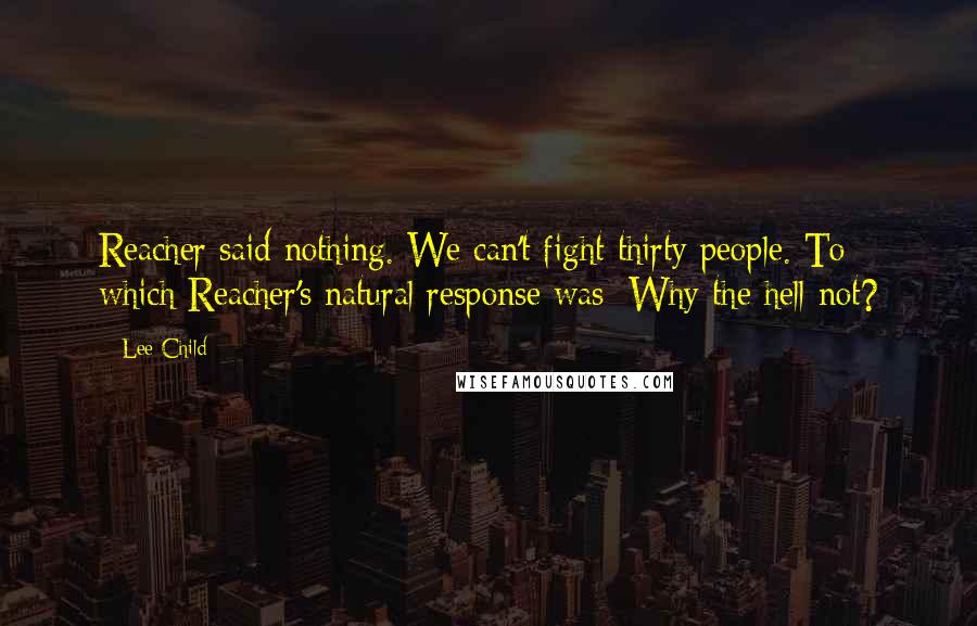 Lee Child Quotes: Reacher said nothing. We can't fight thirty people. To which Reacher's natural response was: Why the hell not?