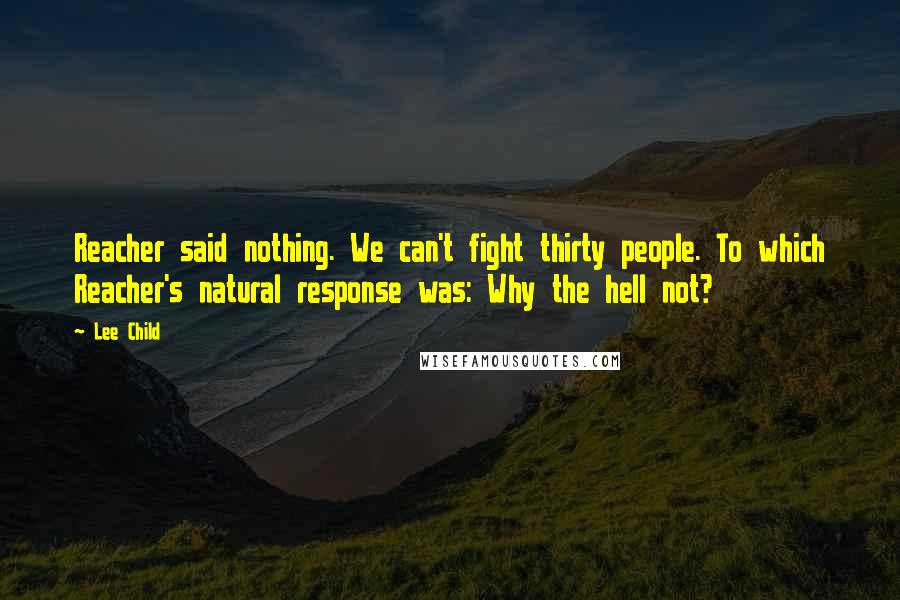 Lee Child Quotes: Reacher said nothing. We can't fight thirty people. To which Reacher's natural response was: Why the hell not?