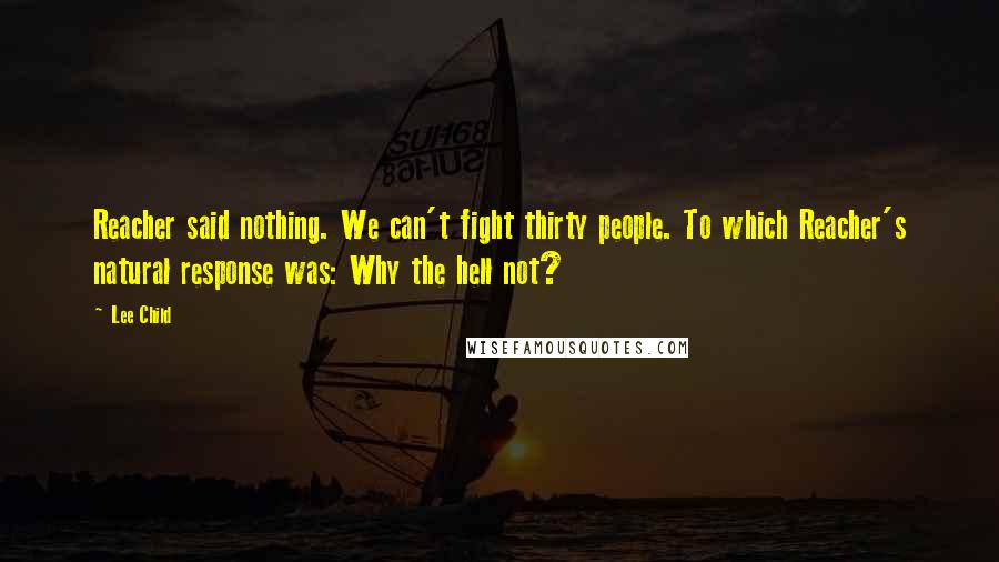 Lee Child Quotes: Reacher said nothing. We can't fight thirty people. To which Reacher's natural response was: Why the hell not?