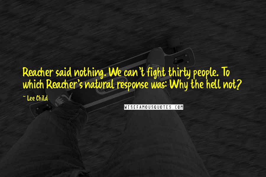 Lee Child Quotes: Reacher said nothing. We can't fight thirty people. To which Reacher's natural response was: Why the hell not?