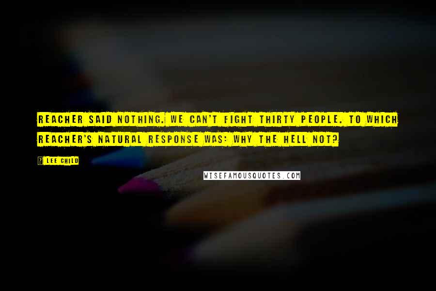 Lee Child Quotes: Reacher said nothing. We can't fight thirty people. To which Reacher's natural response was: Why the hell not?