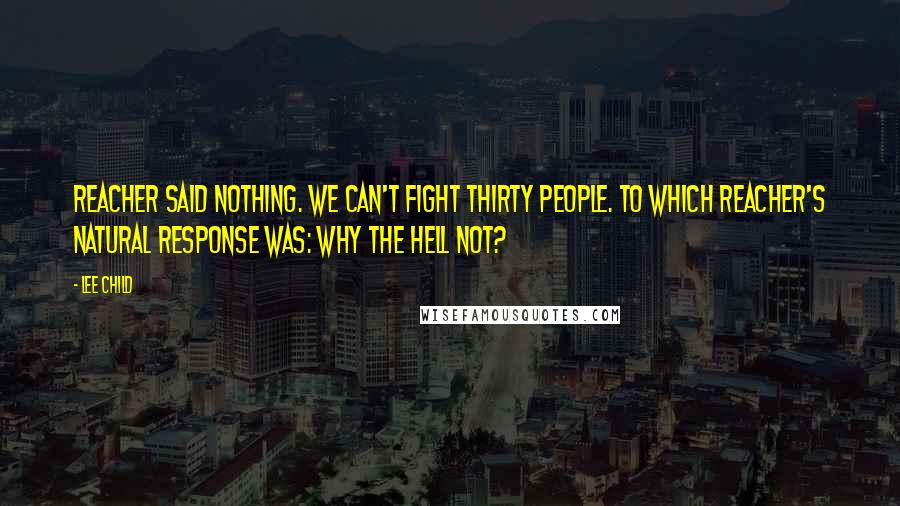 Lee Child Quotes: Reacher said nothing. We can't fight thirty people. To which Reacher's natural response was: Why the hell not?