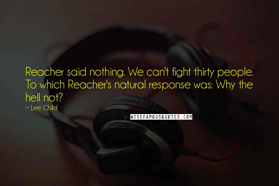 Lee Child Quotes: Reacher said nothing. We can't fight thirty people. To which Reacher's natural response was: Why the hell not?