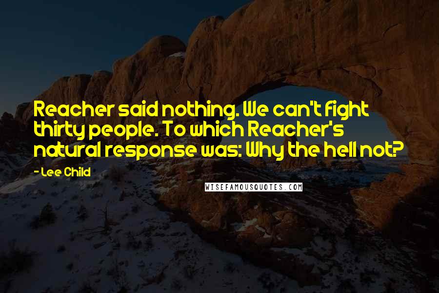 Lee Child Quotes: Reacher said nothing. We can't fight thirty people. To which Reacher's natural response was: Why the hell not?