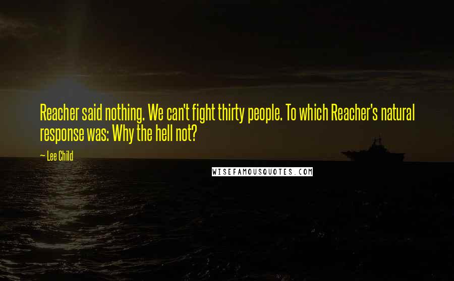 Lee Child Quotes: Reacher said nothing. We can't fight thirty people. To which Reacher's natural response was: Why the hell not?