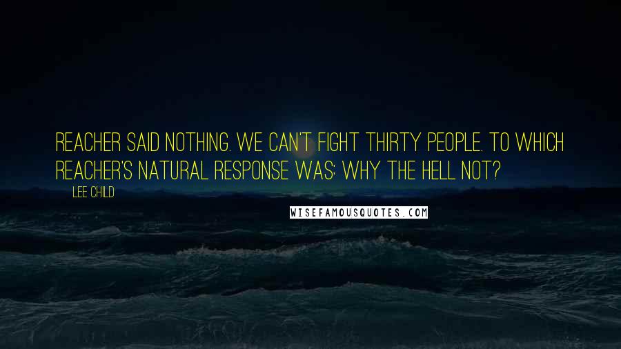 Lee Child Quotes: Reacher said nothing. We can't fight thirty people. To which Reacher's natural response was: Why the hell not?