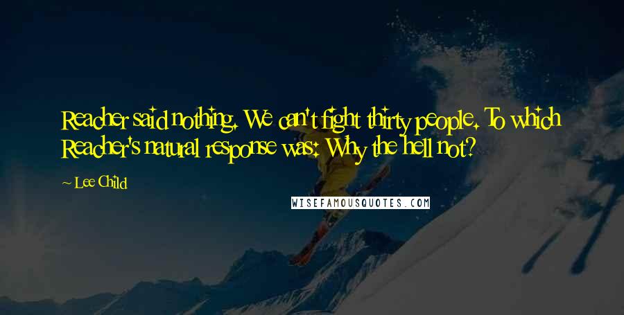 Lee Child Quotes: Reacher said nothing. We can't fight thirty people. To which Reacher's natural response was: Why the hell not?