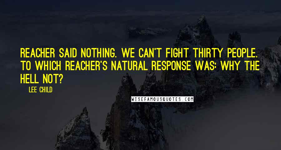 Lee Child Quotes: Reacher said nothing. We can't fight thirty people. To which Reacher's natural response was: Why the hell not?