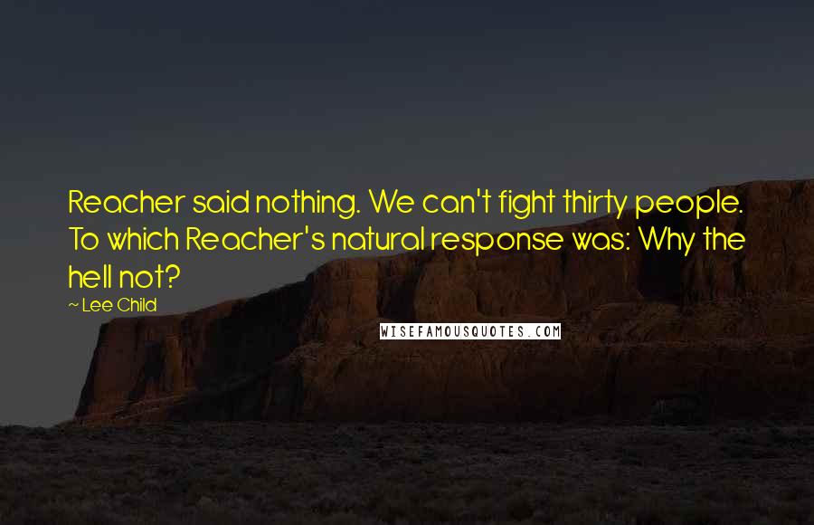 Lee Child Quotes: Reacher said nothing. We can't fight thirty people. To which Reacher's natural response was: Why the hell not?