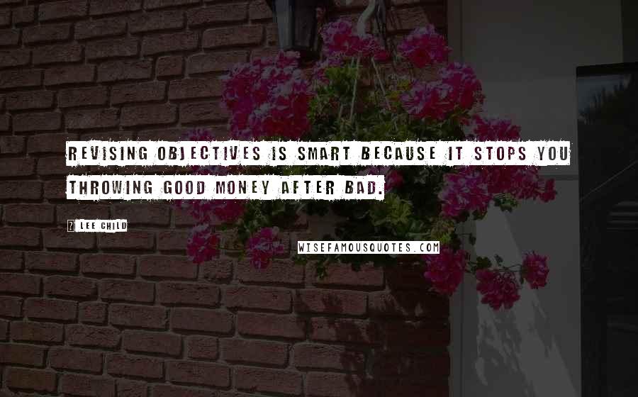 Lee Child Quotes: Revising objectives is smart because it stops you throwing good money after bad.