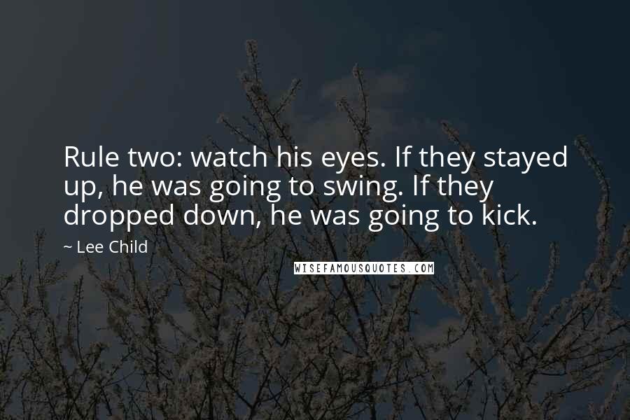 Lee Child Quotes: Rule two: watch his eyes. If they stayed up, he was going to swing. If they dropped down, he was going to kick.
