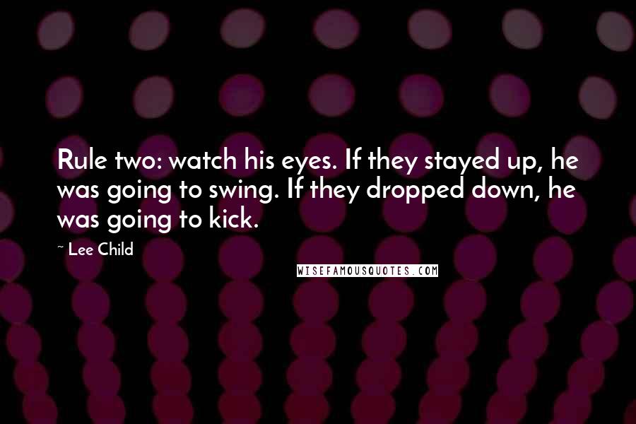 Lee Child Quotes: Rule two: watch his eyes. If they stayed up, he was going to swing. If they dropped down, he was going to kick.