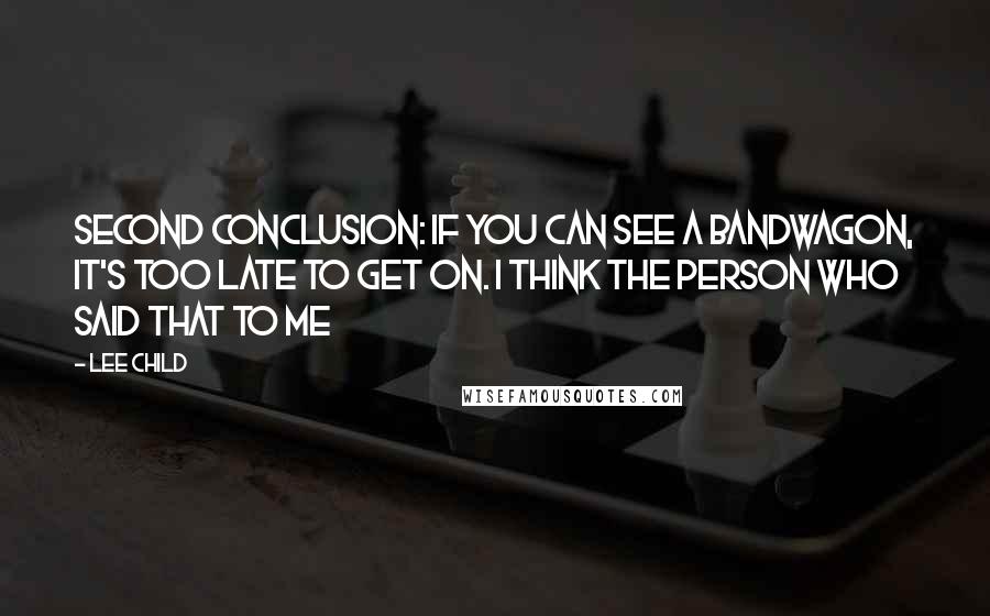 Lee Child Quotes: Second conclusion: If you can see a bandwagon, it's too late to get on. I think the person who said that to me