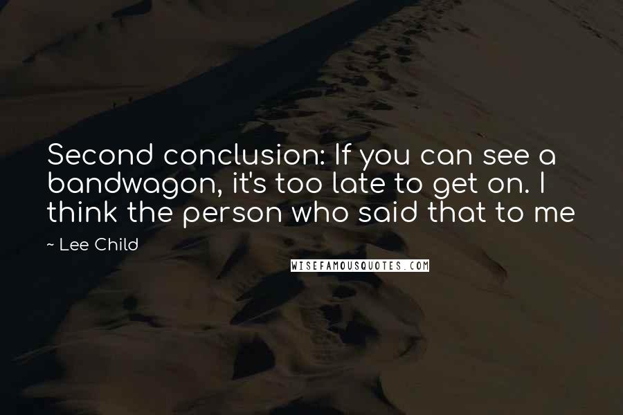 Lee Child Quotes: Second conclusion: If you can see a bandwagon, it's too late to get on. I think the person who said that to me