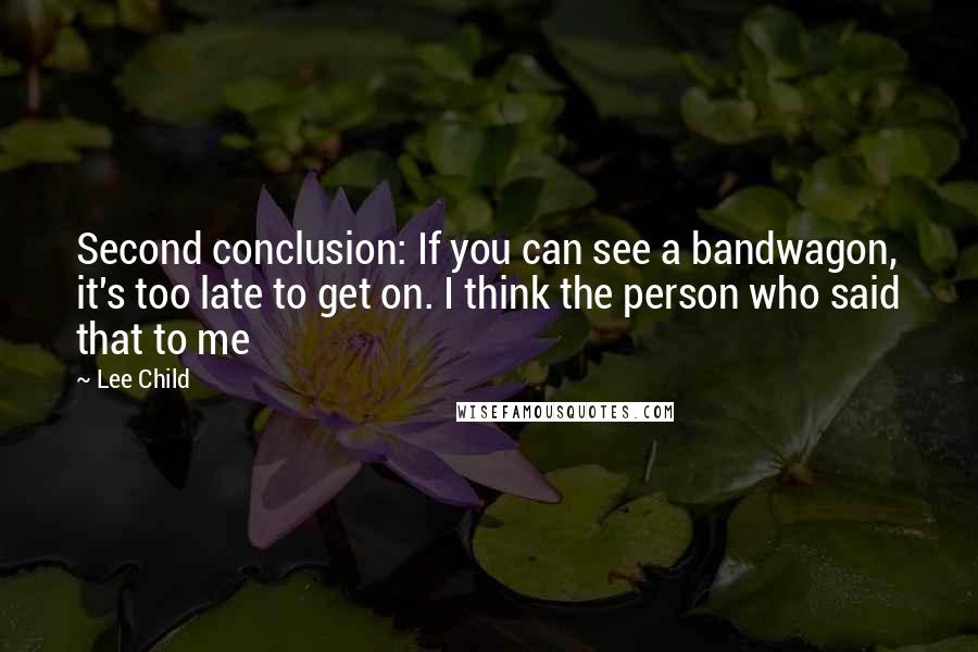 Lee Child Quotes: Second conclusion: If you can see a bandwagon, it's too late to get on. I think the person who said that to me