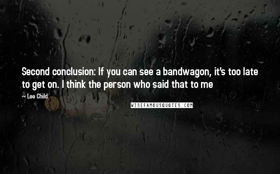 Lee Child Quotes: Second conclusion: If you can see a bandwagon, it's too late to get on. I think the person who said that to me