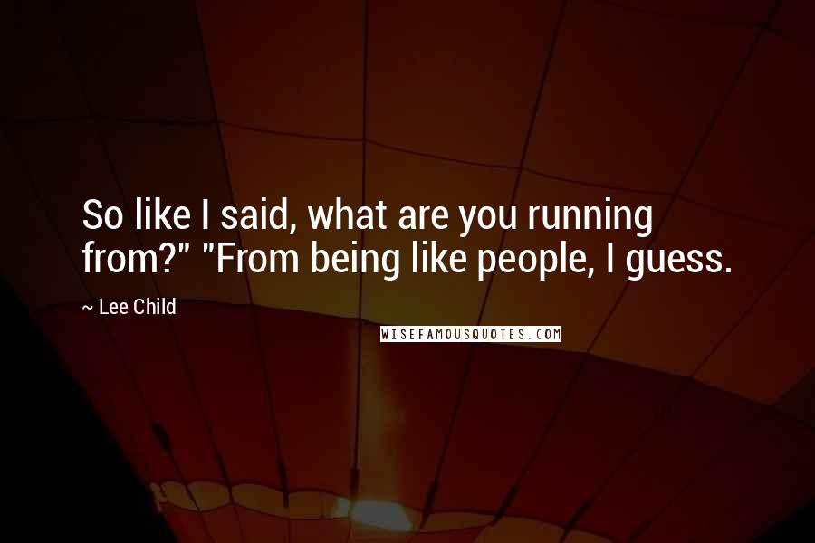 Lee Child Quotes: So like I said, what are you running from?" "From being like people, I guess.