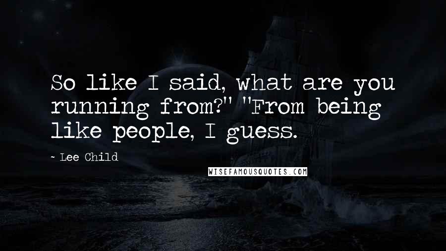 Lee Child Quotes: So like I said, what are you running from?" "From being like people, I guess.