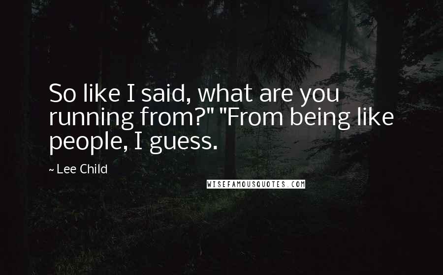 Lee Child Quotes: So like I said, what are you running from?" "From being like people, I guess.