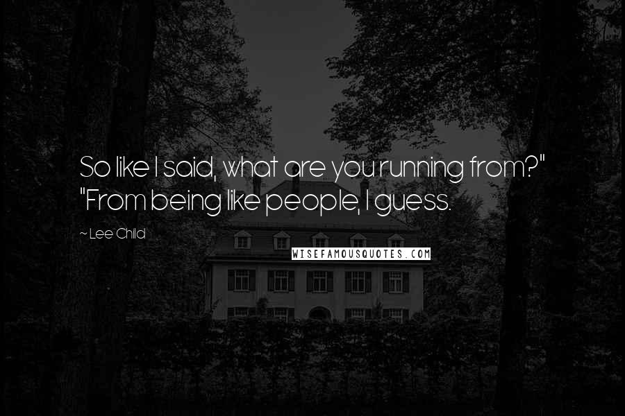 Lee Child Quotes: So like I said, what are you running from?" "From being like people, I guess.