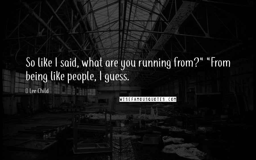 Lee Child Quotes: So like I said, what are you running from?" "From being like people, I guess.