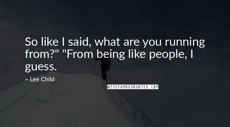 Lee Child Quotes: So like I said, what are you running from?" "From being like people, I guess.