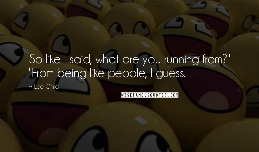 Lee Child Quotes: So like I said, what are you running from?" "From being like people, I guess.