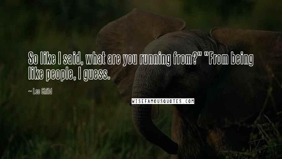 Lee Child Quotes: So like I said, what are you running from?" "From being like people, I guess.