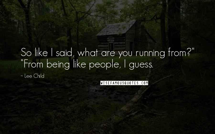 Lee Child Quotes: So like I said, what are you running from?" "From being like people, I guess.