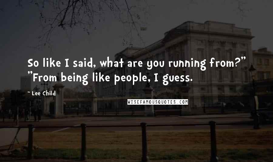 Lee Child Quotes: So like I said, what are you running from?" "From being like people, I guess.